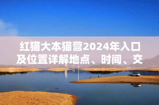 紅貓大本貓營2024年入口及位置詳解地點、時間、交通一網(wǎng)打盡