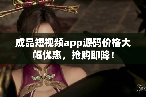 成品短視頻app源碼價(jià)格大幅優(yōu)惠，搶購(gòu)即降！