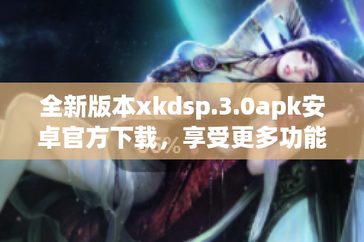 全新版本xkdsp.3.0apk安卓官方下載，享受更多功能更新