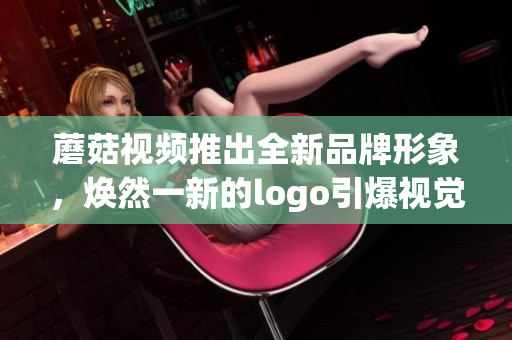 蘑菇視頻推出全新品牌形象，煥然一新的logo引爆視覺盛宴