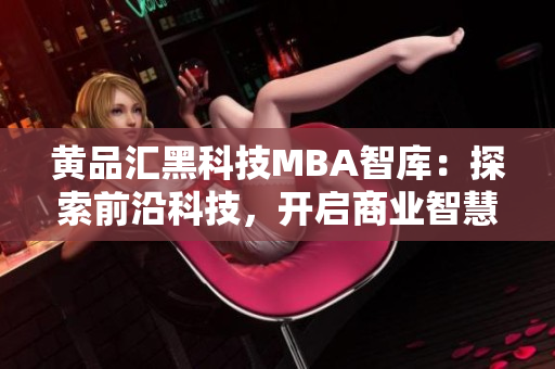 黃品匯黑科技MBA智庫：探索前沿科技，開啟商業(yè)智慧智庫