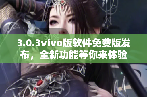 3.0.3vivo版軟件免費(fèi)版發(fā)布，全新功能等你來體驗(yàn)