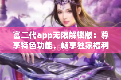 富二代app無限解鎖版：尊享特色功能，暢享獨家福利，助您盡情體驗！