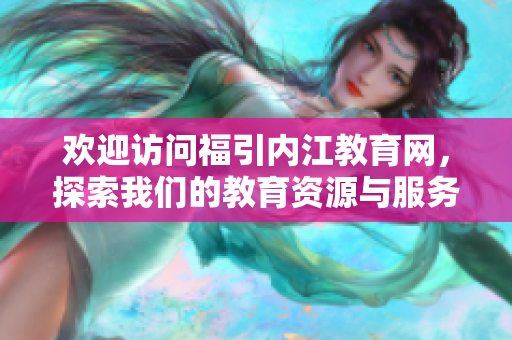 歡迎訪問福引內(nèi)江教育網(wǎng)，探索我們的教育資源與服務(wù)!