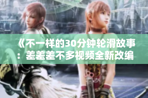 《不一樣的30分鐘輪滑故事：差差差不多視頻全新改編電視劇，讓你感受不同的樂趣與魅力》