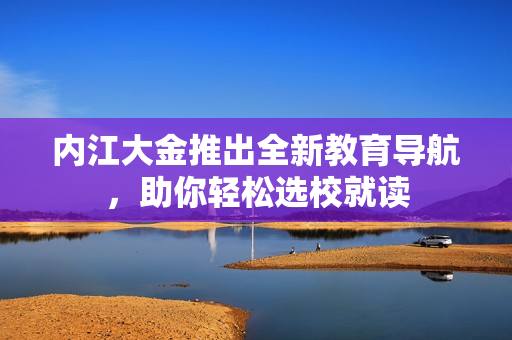 內(nèi)江大金推出全新教育導(dǎo)航，助你輕松選校就讀