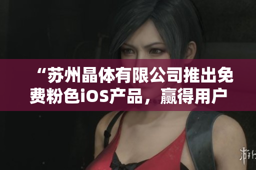 “蘇州晶體有限公司推出免費(fèi)粉色iOS產(chǎn)品，贏得用戶青睞！”