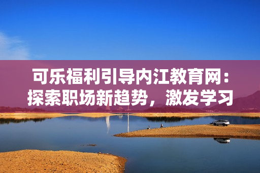 可樂福利引導(dǎo)內(nèi)江教育網(wǎng)：探索職場新趨勢，激發(fā)學(xué)習(xí)動(dòng)力