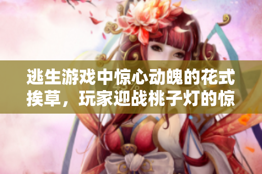 逃生游戲中驚心動(dòng)魄的花式挨草，玩家迎戰(zhàn)桃子燈的驚險(xiǎn)冒險(xiǎn)