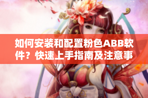 如何安裝和配置粉色ABB軟件？快速上手指南及注意事項(xiàng)