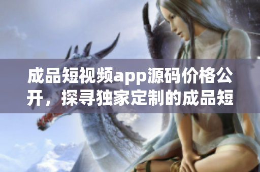 成品短視頻app源碼價格公開，探尋獨家定制的成品短視頻app源碼？
