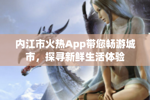 內(nèi)江市火熱App帶您暢游城市，探尋新鮮生活體驗(yàn)