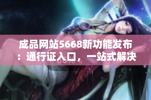 成品網(wǎng)站5668新功能發(fā)布：通行證入口，一站式解決需求