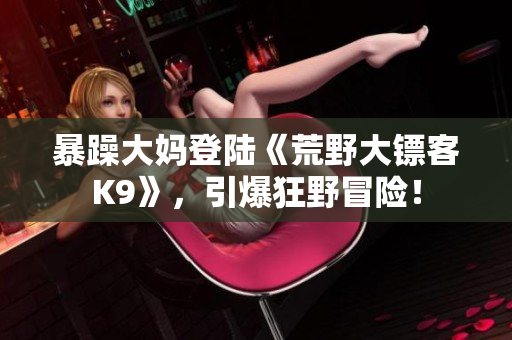 暴躁大媽登陸《荒野大鏢客K9》，引爆狂野冒險(xiǎn)！