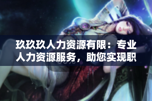 玖玖玖人力資源有限：專業(yè)人力資源服務，助您實現(xiàn)職業(yè)發(fā)展與企業(yè)成功