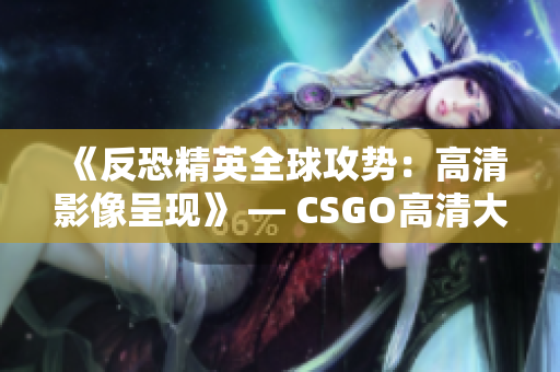 《反恐精英全球攻勢：高清影像呈現(xiàn)》 — CSGO高清大片再現(xiàn)震撼畫面