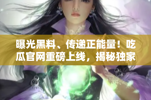 曝光黑料、傳遞正能量！吃瓜官網(wǎng)重磅上線，揭秘獨家爆料，滿滿正能量勵志內(nèi)容等你發(fā)現(xiàn)！