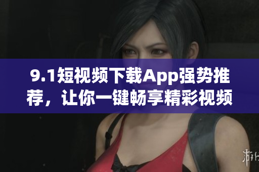 9.1短視頻下載App強(qiáng)勢推薦，讓你一鍵暢享精彩視頻