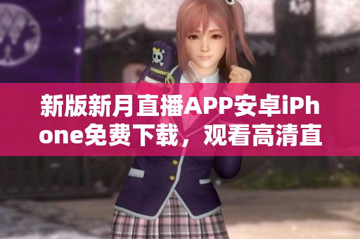 新版新月直播APP安卓iPhone免費下載，觀看高清直播節(jié)目，最新熱門節(jié)目一鍵收聽。