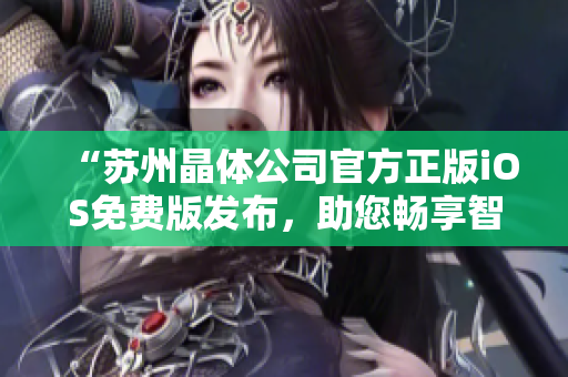 “蘇州晶體公司官方正版iOS免費(fèi)版發(fā)布，助您暢享智慧生活”