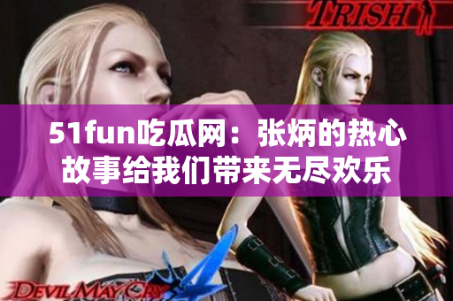 51fun吃瓜網(wǎng)：張炳的熱心故事給我們帶來無盡歡樂