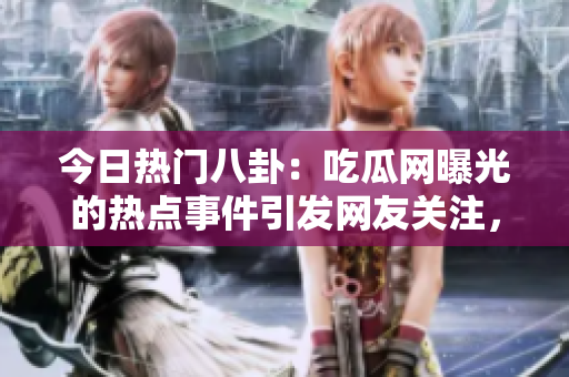 今日熱門八卦：吃瓜網(wǎng)曝光的熱點(diǎn)事件引發(fā)網(wǎng)友關(guān)注，精彩大瓜揭秘