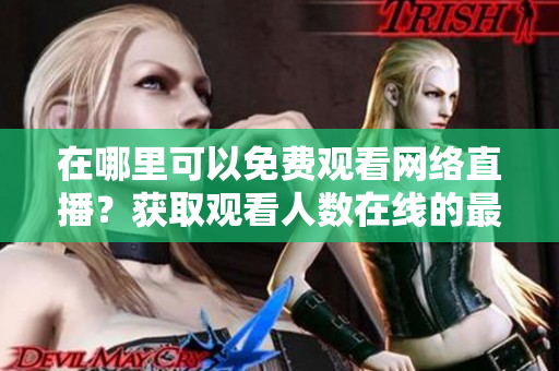在哪里可以免費(fèi)觀看網(wǎng)絡(luò)直播？獲取觀看人數(shù)在線的最佳網(wǎng)站