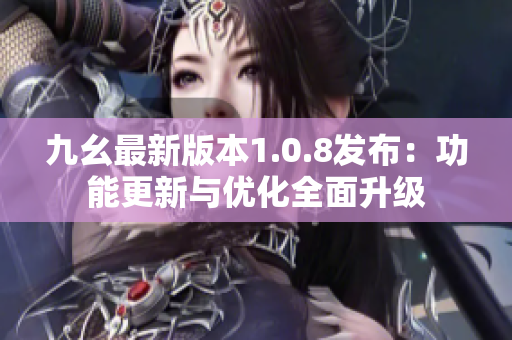 九幺最新版本1.0.8發(fā)布：功能更新與優(yōu)化全面升級