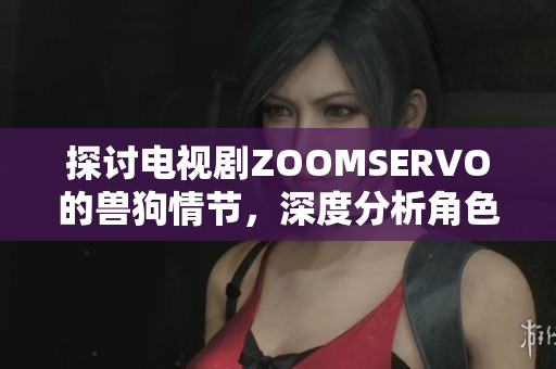 探討電視劇ZOOMSERVO的獸狗情節(jié)，深度分析角色關系與劇情發(fā)展