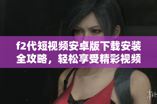 f2代短視頻安卓版下載安裝全攻略，輕松享受精彩視頻內(nèi)容