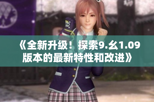 《全新升級！探索9.幺1.09版本的最新特性和改進(jìn)》