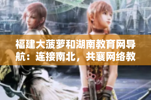 福建大菠蘿和湖南教育網(wǎng)導(dǎo)航：連接南北，共襄網(wǎng)絡(luò)教育之盛
