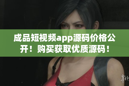 成品短視頻app源碼價(jià)格公開！購買獲取優(yōu)質(zhì)源碼！