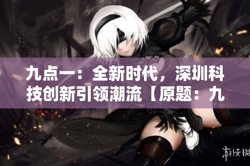 九點(diǎn)一：全新時(shí)代，深圳科技創(chuàng)新引領(lǐng)潮流【原題：九·幺】
