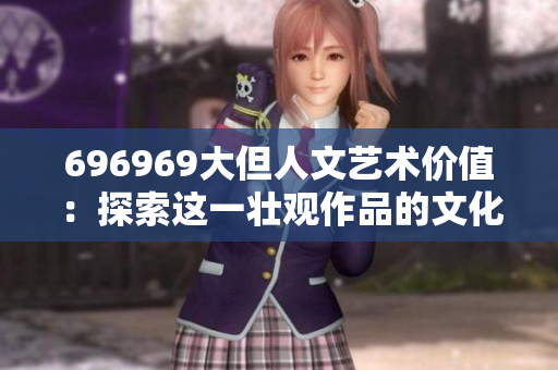 696969大但人文藝術(shù)價值：探索這一壯觀作品的文化意義和歷史價值