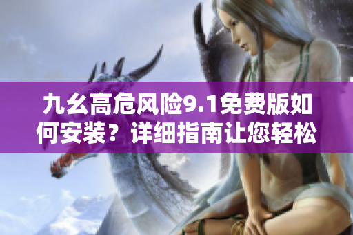 九幺高危風(fēng)險(xiǎn)9.1免費(fèi)版如何安裝？詳細(xì)指南讓您輕松操作