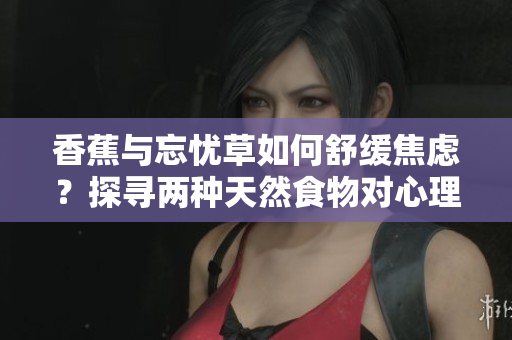 香蕉與忘憂草如何舒緩焦慮？探尋兩種天然食物對心理健康的積極影響
