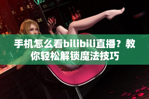 手機(jī)怎么看bilibili直播？教你輕松解鎖魔法技巧