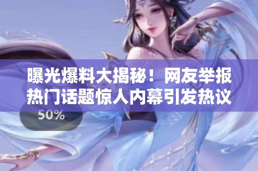 曝光爆料大揭秘！網(wǎng)友舉報熱門話題驚人內(nèi)幕引發(fā)熱議
