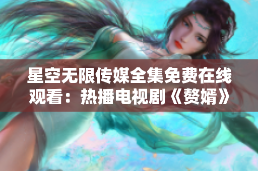 星空無限傳媒全集免費(fèi)在線觀看：熱播電視劇《贅婿》盡在指尖間