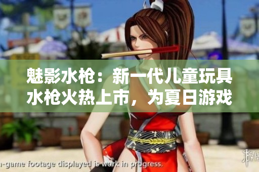 魅影水槍：新一代兒童玩具水槍火熱上市，為夏日游戲帶來創(chuàng)新體驗(yàn)