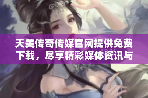 天美傳奇?zhèn)髅焦倬W(wǎng)提供免費下載，盡享精彩媒體資訊與資源