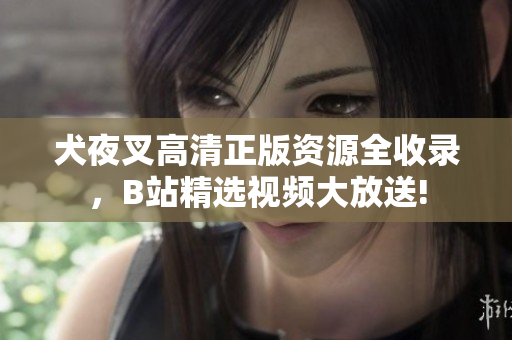 犬夜叉高清正版資源全收錄，B站精選視頻大放送!