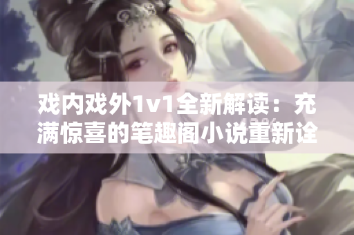 戲內戲外1v1全新解讀：充滿驚喜的筆趣閣小說重新詮釋