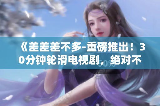 《差差差不多-重磅推出！30分鐘輪滑電視劇，絕對不容錯過！》
