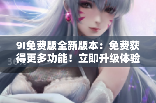 9I免費版全新版本：免費獲得更多功能！立即升級體驗吧
