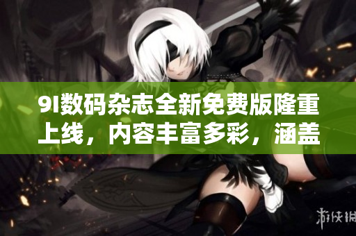 9I數(shù)碼雜志全新免費版隆重上線，內(nèi)容豐富多彩，涵蓋科技、時尚、生活等方方面面