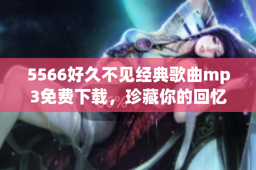 5566好久不見經(jīng)典歌曲mp3免費下載，珍藏你的回憶