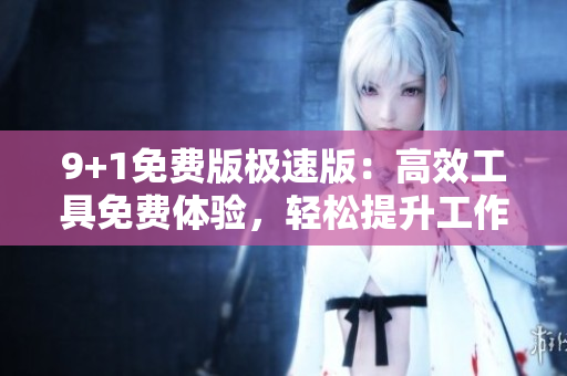 9+1免費(fèi)版極速版：高效工具免費(fèi)體驗(yàn)，輕松提升工作效率
