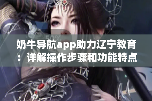 奶牛導(dǎo)航app助力遼寧教育：詳解操作步驟和功能特點